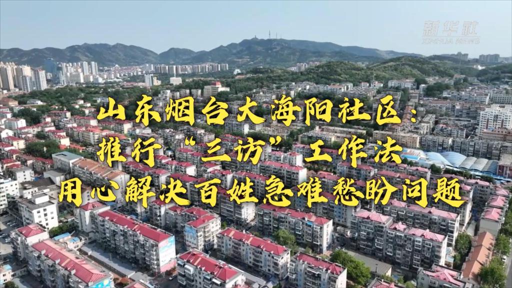 新時(shí)代新征程新偉業(yè)丨山東煙臺(tái)大海陽社區(qū)：推行&ldquo;三訪&rdquo;工作法 用心解決百姓急難愁盼問題
